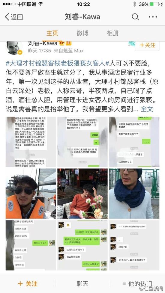 5日下午，微博認(rèn)證為“黃山市探奇?zhèn)髅接邢薰究偨?jīng)理劉睿”的網(wǎng)友稱(chēng)，大理才村錦瑟客棧老板云哥在半夜兩點(diǎn)用管理卡進(jìn)入女游客房間對(duì)女游客進(jìn)行猥褻。他稱(chēng)，自己從事酒店民宿行業(yè)多年，第一次見(jiàn)到這樣的從業(yè)者。